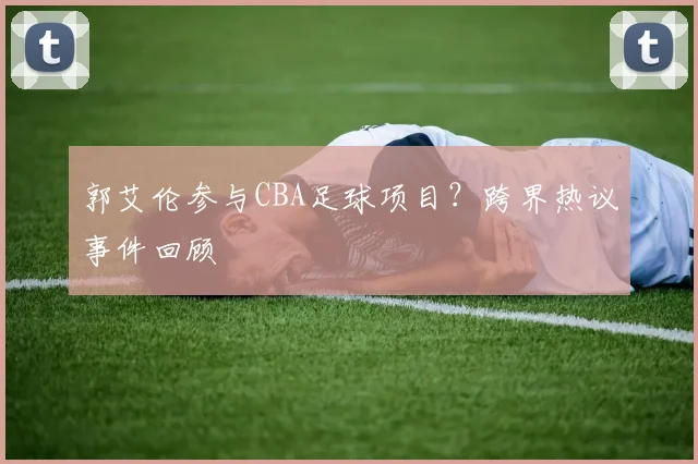 郭艾伦参与CBA足球项目？跨界热议事件回顾