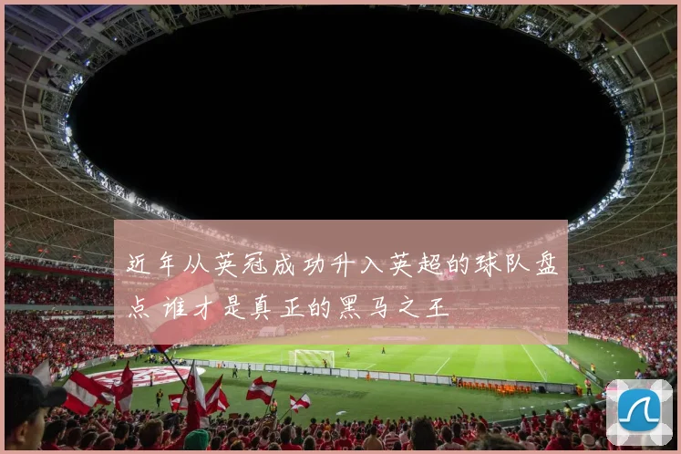 近年从英冠成功升入英超的球队盘点 谁才是真正的黑马之王