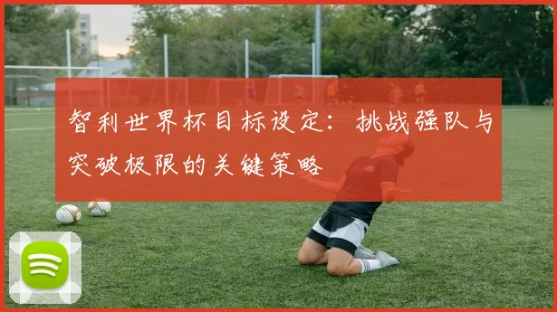 智利世界杯目标设定：挑战强队与突破极限的关键策略