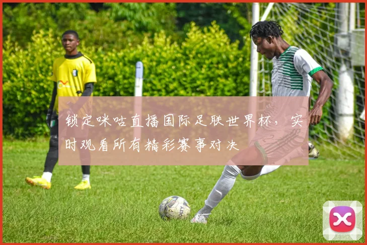 锁定咪咕直播国际足联世界杯，实时观看所有精彩赛事对决
